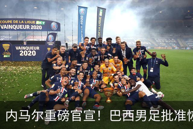 内马尔重磅官宣！巴西男足批准恢复训练，首秀日期确定